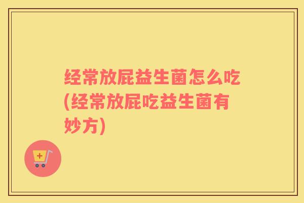 经常放屁益生菌怎么吃(经常放屁吃益生菌有妙方)