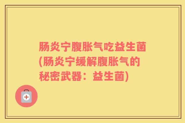 肠炎宁腹胀气吃益生菌(肠炎宁缓解腹胀气的秘密武器：益生菌)