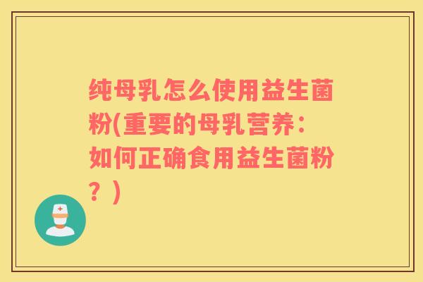 纯母乳怎么使用益生菌粉(重要的母乳营养：如何正确食用益生菌粉？)