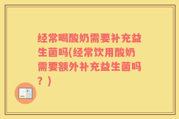 经常喝酸奶需要补充益生菌吗(经常饮用酸奶需要额外补充益生菌吗？)