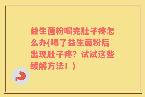 益生菌粉喝完肚子疼怎么办(喝了益生菌粉后出现肚子疼？试试这些缓解方法！)