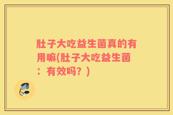 肚子大吃益生菌真的有用嘛(肚子大吃益生菌：有效吗？)