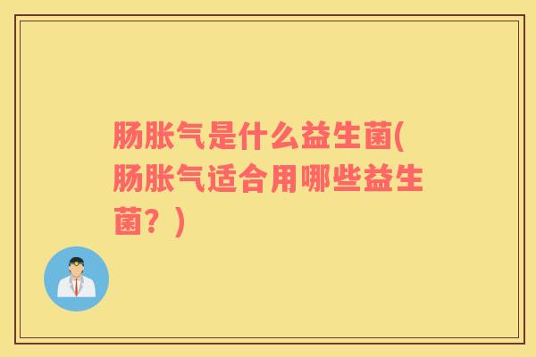 肠胀气是什么益生菌(肠胀气适合用哪些益生菌？)