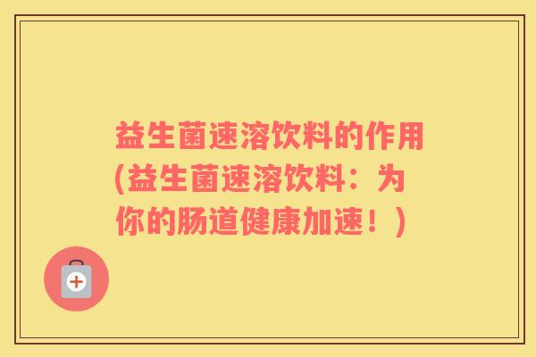 益生菌速溶饮料的作用(益生菌速溶饮料：为你的肠道健康加速！)