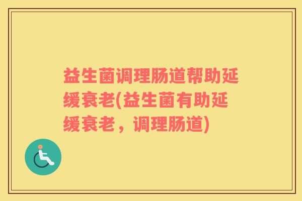 益生菌调理肠道帮助延缓衰老(益生菌有助延缓衰老，调理肠道)