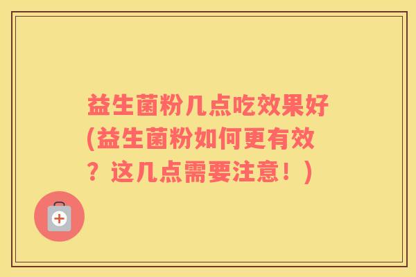 益生菌粉几点吃效果好(益生菌粉如何更有效？这几点需要注意！)