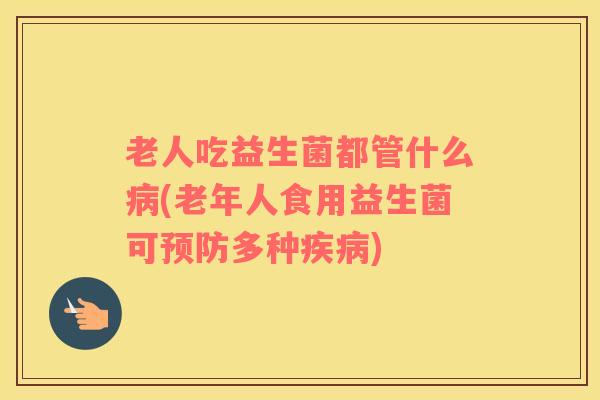老人吃益生菌都管什么病(老年人食用益生菌可预防多种疾病)
