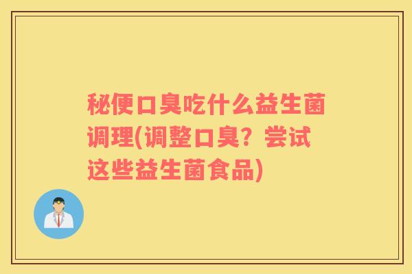 秘便口臭吃什么益生菌调理(调整口臭？尝试这些益生菌食品)
