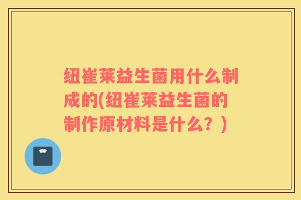 纽崔莱益生菌用什么制成的(纽崔莱益生菌的制作原材料是什么？)