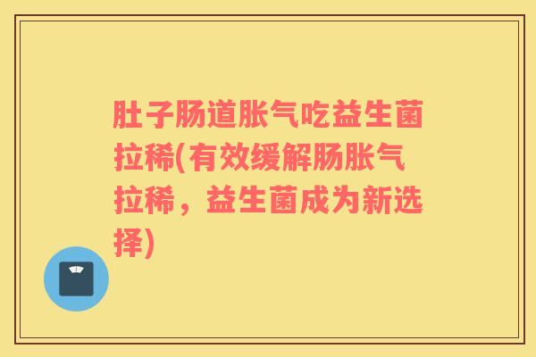 肚子肠道胀气吃益生菌拉稀(有效缓解肠胀气拉稀，益生菌成为新选择)