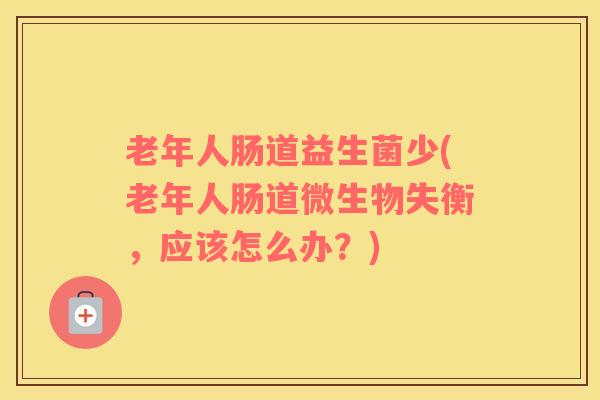 老年人肠道益生菌少(老年人肠道微生物失衡，应该怎么办？)