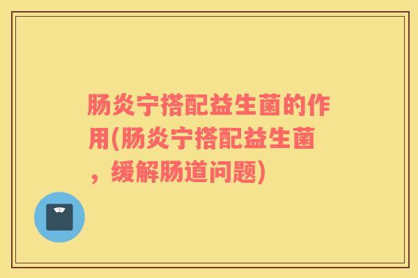 肠炎宁搭配益生菌的作用(肠炎宁搭配益生菌，缓解肠道问题)