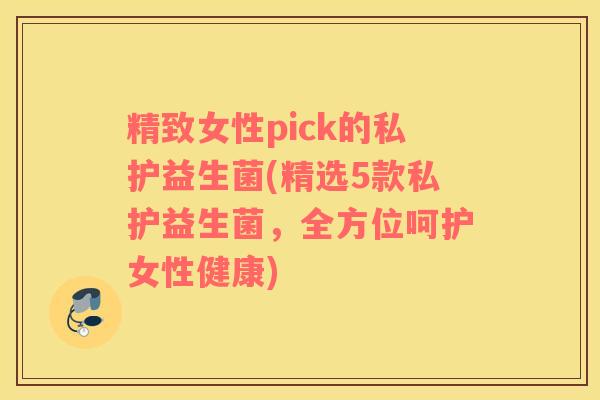 精致女性pick的私护益生菌(精选5款私护益生菌，全方位呵护女性健康)
