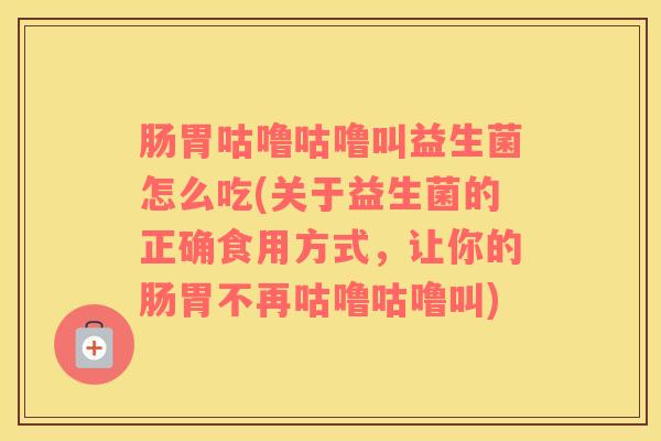 肠胃咕噜咕噜叫益生菌怎么吃(关于益生菌的正确食用方式，让你的肠胃不再咕噜咕噜叫)