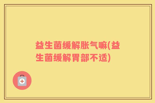 益生菌缓解胀气嘛(益生菌缓解胃部不适)