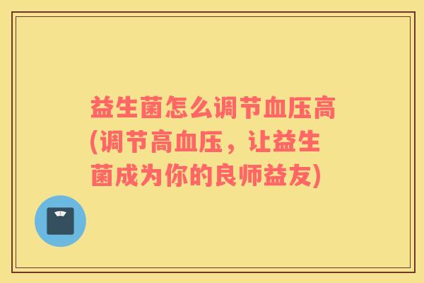 益生菌怎么调节血压高(调节高血压，让益生菌成为你的良师益友)