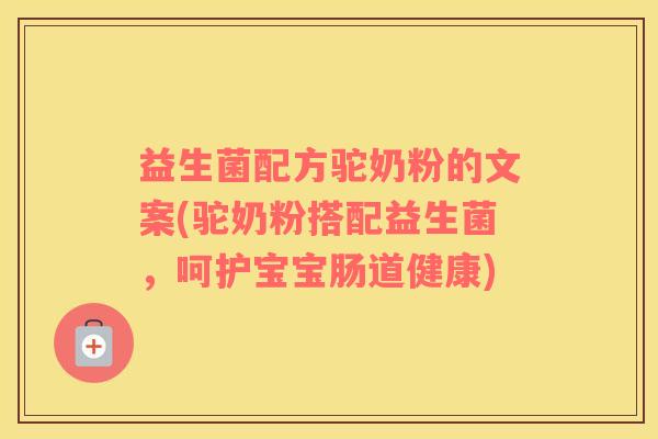益生菌配方驼奶粉的文案(驼奶粉搭配益生菌，呵护宝宝肠道健康)