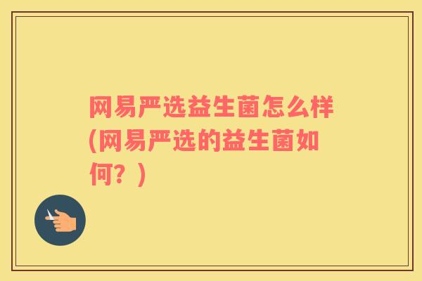 网易严选益生菌怎么样(网易严选的益生菌如何？)