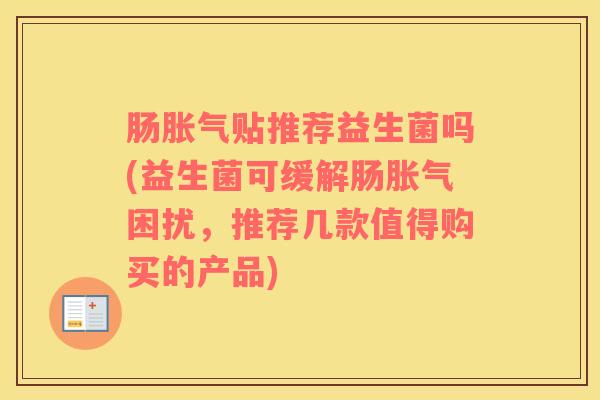 肠胀气贴推荐益生菌吗(益生菌可缓解肠胀气困扰，推荐几款值得购买的产品)