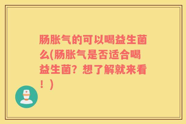 肠胀气的可以喝益生菌么(肠胀气是否适合喝益生菌？想了解就来看！)