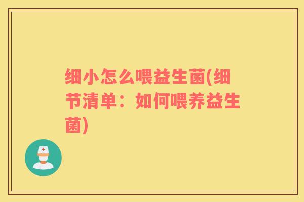 细小怎么喂益生菌(细节清单：如何喂养益生菌)