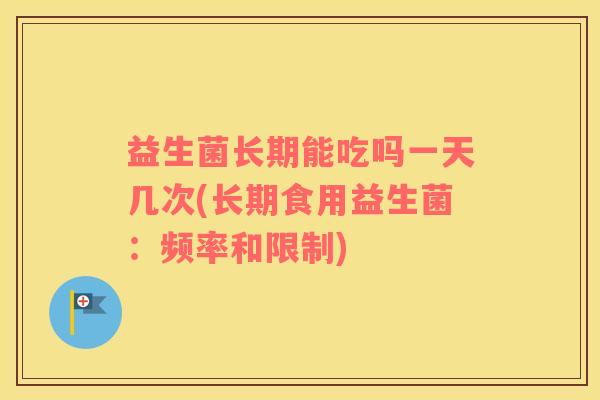 益生菌长期能吃吗一天几次(长期食用益生菌：频率和限制)