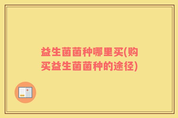 益生菌菌种哪里买(购买益生菌菌种的途径)