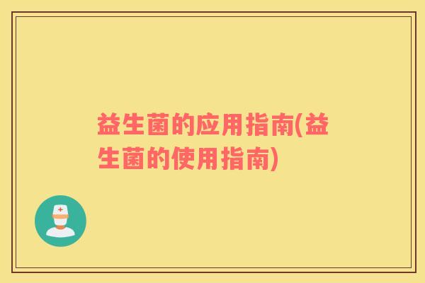 益生菌的应用指南(益生菌的使用指南) 益生菌的应用指南(益生菌的使用指南)