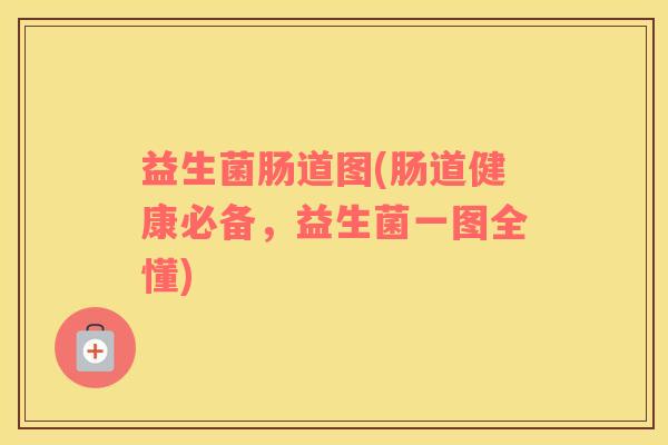 益生菌肠道图(肠道健康必备，益生菌一图全懂)