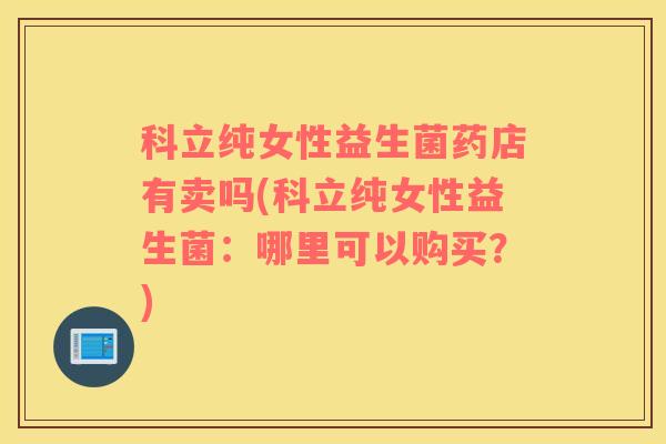 科立纯女性益生菌药店有卖吗(科立纯女性益生菌：哪里可以购买？)