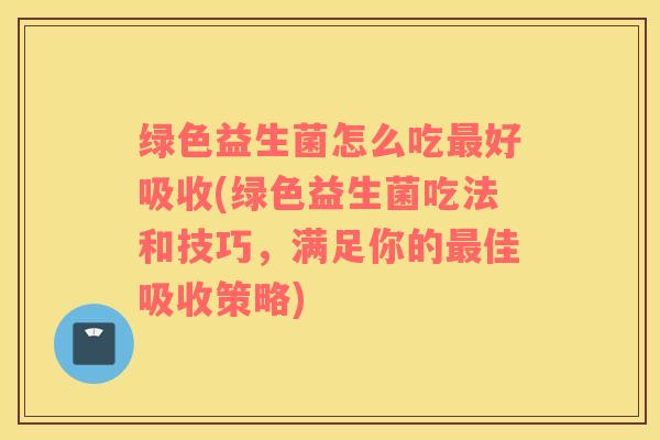 绿色益生菌怎么吃最好吸收(绿色益生菌吃法和技巧，满足你的最佳吸收策略)