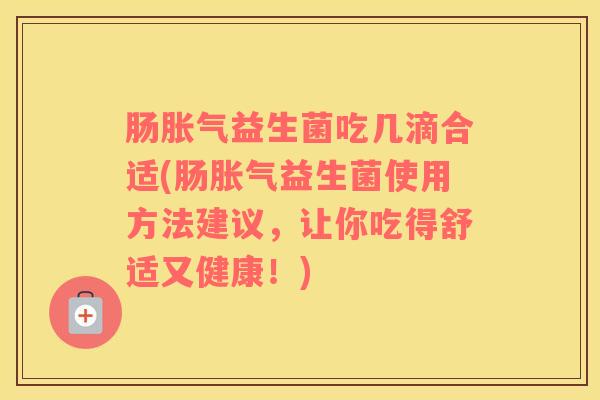 肠胀气益生菌吃几滴合适(肠胀气益生菌使用方法建议，让你吃得舒适又健康！)