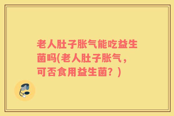 老人肚子胀气能吃益生菌吗(老人肚子胀气，可否食用益生菌？)