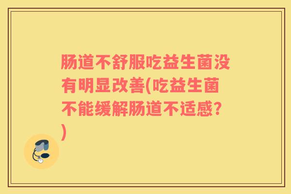 肠道不舒服吃益生菌没有明显改善(吃益生菌不能缓解肠道不适感？)