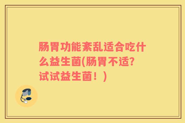 肠胃功能紊乱适合吃什么益生菌(肠胃不适？试试益生菌！)