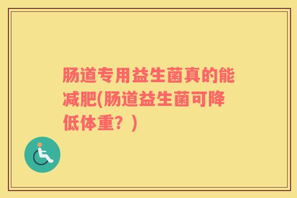 肠道专用益生菌真的能减肥(肠道益生菌可降低体重？)