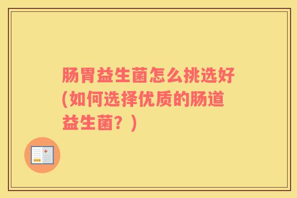 肠胃益生菌怎么挑选好(如何选择优质的肠道益生菌？)