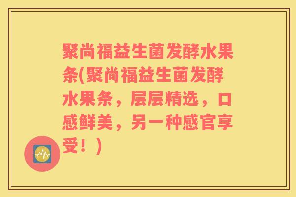 聚尚福益生菌发酵水果条(聚尚福益生菌发酵水果条，层层精选，口感鲜美，另一种感官享受！)