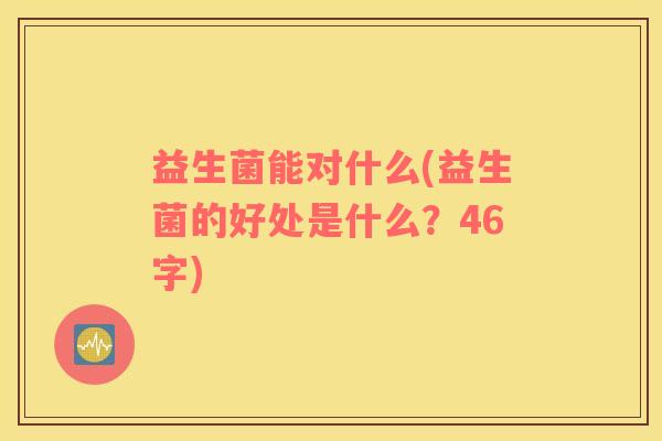 益生菌能对什么(益生菌的好处是什么？46字)