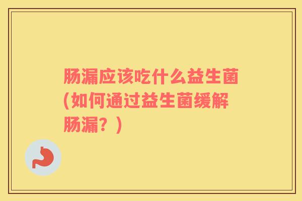 肠漏应该吃什么益生菌(如何通过益生菌缓解肠漏？)