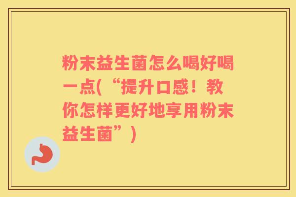 粉末益生菌怎么喝好喝一点(“提升口感！教你怎样更好地享用粉末益生菌”)