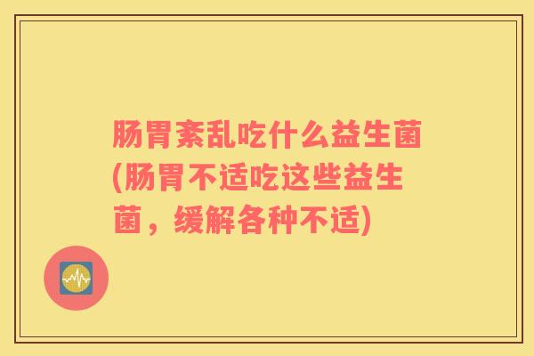 肠胃紊乱吃什么益生菌(肠胃不适吃这些益生菌，缓解各种不适)