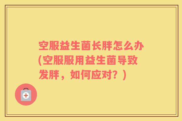 空服益生菌长胖怎么办(空服服用益生菌导致发胖，如何应对？)