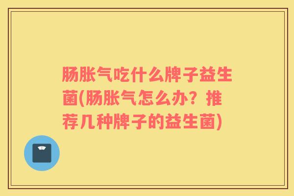 肠胀气吃什么牌子益生菌(肠胀气怎么办？推荐几种牌子的益生菌)