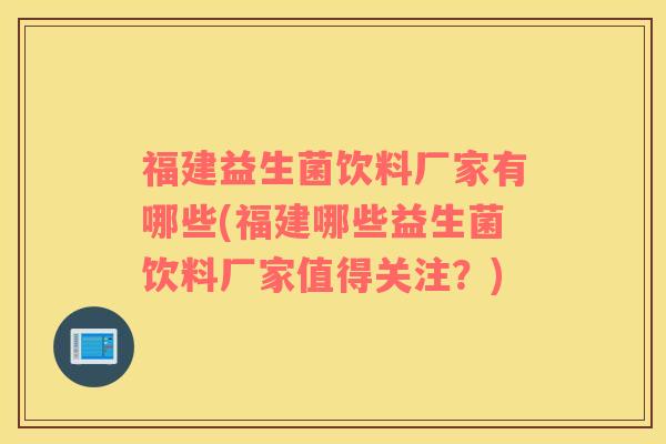 福建益生菌饮料厂家有哪些(福建哪些益生菌饮料厂家值得关注？)
