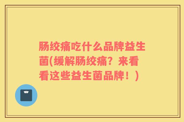 肠绞痛吃什么品牌益生菌(缓解肠绞痛？来看看这些益生菌品牌！)