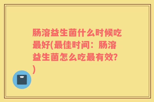 肠溶益生菌什么时候吃最好(最佳时间：肠溶益生菌怎么吃最有效？)