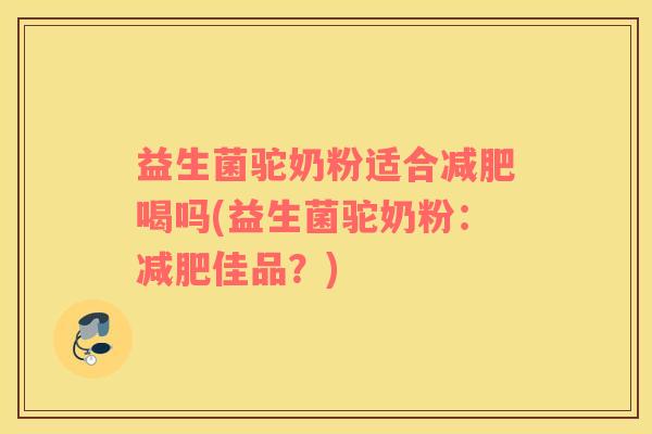 益生菌驼奶粉适合喝吗(益生菌驼奶粉:佳品?) 益生菌驼奶粉适合喝吗(益生菌驼奶粉:佳品?)