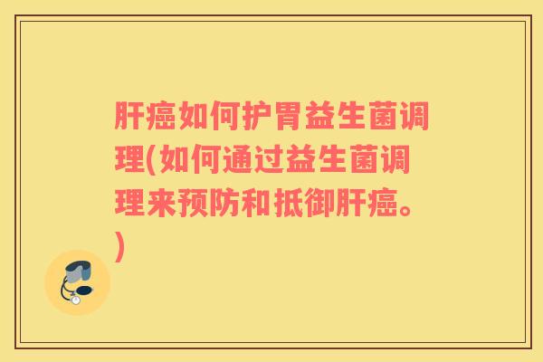 肝癌如何护胃益生菌调理(如何通过益生菌调理来预防和抵御肝癌。)
