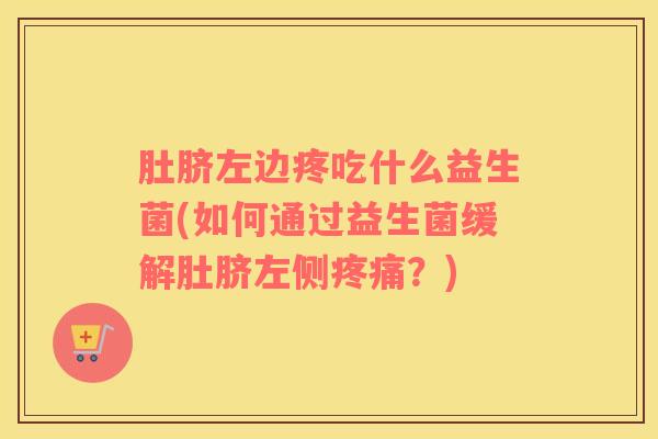 肚脐左边疼吃什么益生菌(如何通过益生菌缓解肚脐左侧疼痛？)